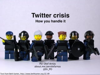 Twitter crisis
                                         How you handle it




                                            Per Olof Arnäs
                                        about.me/perolofarnas
                                               @Dr_PO
Text Per Olof Beth Kanter, http://www.bethkanter.org CC-BY
CC-BY from                                                      1
 