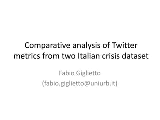 Comparative analysis of Twitter
metrics from two Italian crisis dataset
              Fabio Giglietto
        (fabio.giglietto@uniurb.it)
 