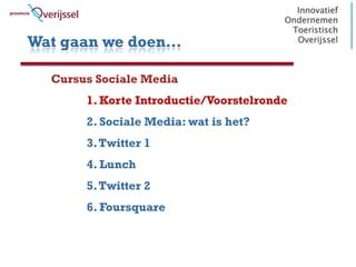 Wat gaan we doen…

  Cursus Sociale Media
       1. Korte Introductie/Voorstelronde
       2. Sociale Media: wat is het?
       3. Twitter 1
       4. Lunch
       5. Twitter 2
       6. Foursquare
 