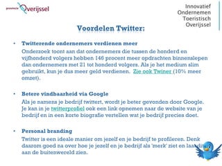 Voordelen Twitter:
•   Twitterende ondernemers verdienen meer
    Onderzoek toont aan dat ondernemers die tussen de honderd en
    vijfhonderd volgers hebben 146 procent meer opdrachten binnenslepen
    dan ondernemers met 21 tot honderd volgers. Als je het medium slim
    gebruikt, kun je dus meer geld verdienen. Zie ook Twiner (10% meer
    omzet).

•   Betere vindbaarheid via Google
    Als je namens je bedrijf twittert, wordt je beter gevonden door Google.
    Je kan in je twitterprofiel ook een link opnemen naar de website van je
    bedrijf en in een korte biografie vertellen wat je bedrijf precies doet.

•   Personal branding
    Twitter is een ideale manier om jezelf en je bedrijf te profileren. Denk
    daarom goed na over hoe je jezelf en je bedrijf als 'merk' ziet en laat dit
    aan de buitenwereld zien.
 