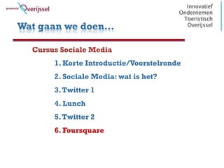 Wat gaan we doen…

  Cursus Sociale Media
       1. Korte Introductie/Voorstelronde
       2. Sociale Media: wat is het?
       3. Twitter 1
       4. Lunch
       5. Twitter 2
       6. Foursquare
 