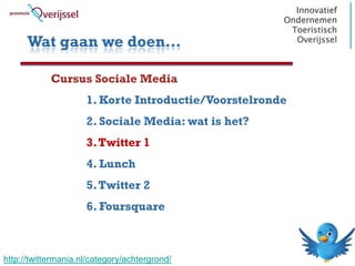 Wat gaan we doen…

            Cursus Sociale Media
                     1. Korte Introductie/Voorstelronde
                     2. Sociale Media: wat is het?
                     3. Twitter 1
                     4. Lunch
                     5. Twitter 2
                     6. Foursquare


                                                          4
http://twittermania.nl/category/achtergrond/
 