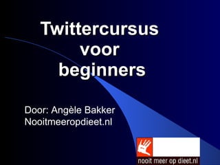 Twittercursus  voor  beginners Door: Angèle Bakker Nooitmeeropdieet.nl 