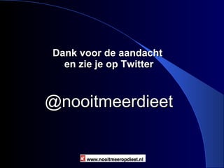 Dank voor de aandacht  en zie je op Twitter @nooitmeerdieet Nooitmeeropdieet.nl 