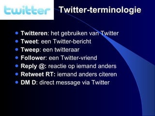 Twitter-terminologie Twitteren : het gebruiken van Twitter  Tweet : een Twitter-bericht Tweep : een twitteraar Follower : een Twitter-vriend Reply @:  reactie op iemand anders Retweet RT:  iemand anders citeren DM D : direct message via Twitter 
