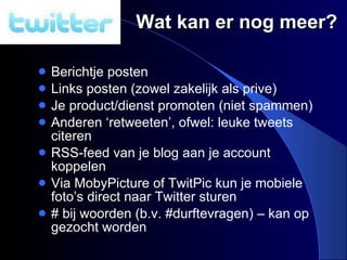 Wat kan er nog meer? Berichtje posten Links posten (zowel zakelijk als prive) Je product/dienst promoten (niet spammen) Anderen ‘retweeten’, ofwel: leuke tweets citeren RSS-feed van je blog aan je account koppelen Via MobyPicture of TwitPic kun je mobiele foto’s direct naar Twitter sturen # bij woorden (b.v. #durftevragen) – kan op gezocht worden 