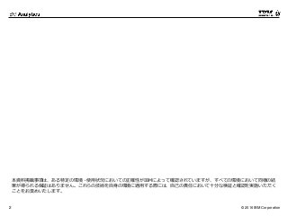 © 2016 IBM Corporation2
本資料掲載事項は、ある特定の環境・使用状況においての正確性がIBMによって確認されていますが、すべての環境において同様の結
果が得られる保証はありません。これらの技術を自身の環境に適用する際には、自己の責任において十分な検証と確認を実施いただく
ことをお奨めいたします。
 