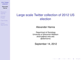 2012 Twitter
  collection
  Alexander
   Hanna

Research
Agenda

Current
                Large scale Twitter collection of 2012 US
Project

Case Study
                                 election
Future
Approaches
                               Alexander Hanna

                               Department of Sociology
                           University of Wisconsin-Madison
                               ahanna@ssc.wisc.edu
                                     @alexhanna


                             September 14, 2012
 