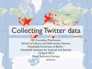 Collecting Twitter data
           Dr. Cornelius Puschmann
   School of Library and Information Science
       Humboldt-University of Berlin /
   Humboldt Institute for Internet and Society
                 16 April 2013
            Royal Statistical Society
 