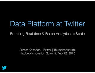 Data Platform at Twitter
Enabling Real-time & Batch Analytics at Scale
Sriram Krishnan | Twitter | @krishnansriram
Hadoop Innovation Summit, Feb 12, 2015
 