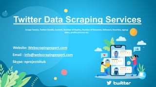 Twitter Data Scraping Services
Email : info@webscrapingexpert.com
Skype: nprojectshub
Website: Webscrapingexpert.com
Scrape Tweets, Twitter Handle, Content, Number of Replies, Number of Retweets, followers, favorites, signup
dates, profile pictures etc.
 