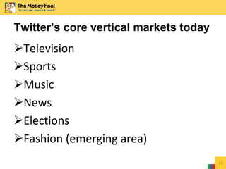 Television
Sports
Music
News
Elections
Fashion (emerging area)
13
Twitter’s core vertical markets today
 
