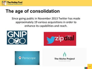 Since going public in November 2013 Twitter has made
approximately 19 various acquisitions in order to
enhance its capabilities and reach.
24
The age of consolidation
 