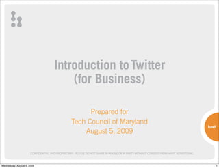 Introduction to Twitter
                                          (for Business)

                                                       Prepared for
                                                 Tech Council of Maryland
                                                     August 5, 2009

                      CONFIDENTIAL AND PROPRIETARY - PLEASE DO NOT SHARE IN WHOLE OR IN PARTS WITHOUT CONSENT FROM HAVIT ADVERTISING.



Wednesday, August 5, 2009                                                                                                               1
 
