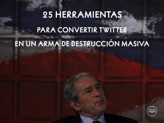 25 HERRAMIENTAS
PARA CONVERTIR TWITTER
EN UN ARMA DE DESTRUCCIÓN MASIVA
 