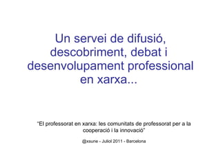 Un servei de difusió, descobriment, debat i  desenvolupament professional en xarxa...  “ El professorat en xarxa: les comunitats de professorat per a la cooperació i la innovació” @xsune - Juliol 2011 - Barcelona 