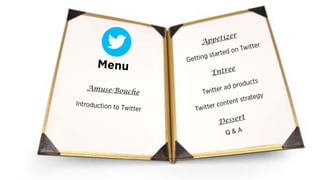 Menu
Introduction to Twitter Twitter content strategy
Q & A
Amuse-Bouche
Dessert
Appetizer
Getting started on Twitter
Entree
Twitter ad products
 