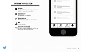 @TwitterAds | Conﬁdential
@
Hom
Conne
30
TWITTER NAVIGATION
Barista Bar @baristabar
Barista Bar @baristabar
Barista Bar @baristabar
Barista Bar @baristabar
Home Connect
@ Discover
# Me
HOME
Your Home Timeline contains your stream of
Tweets of accounts that you follow
!
CONNECT
All interactivity and mentions
!
DISCOVER
What’s happening right now, tailored for you
!
ME
Your proﬁle page
!
DIRECT MESSAGE
To send a private message to an account that
is a follower (also known as a DM)
#
@
 