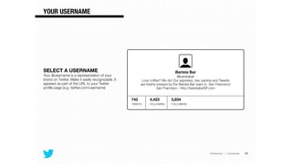 @TwitterAds | Conﬁdential
SELECT A USERNAME
Your @username is a representation of your
brand on Twitter. Make it easily recognizable. It
appears as part of the URL to your Twitter
proﬁle page (e.g. twitter.com/username)
32
YOUR USERNAME
TWEETS
742
FOLLOWING FOLLOWERS
4,423 3,834
Barista Bar
@baristabar
Love coffee? We do! Our espresso, tea, paninis and Tweets
are freshly brewed by the Barista Bar team in San Francisco!
San Francisco · http://baristabarSF.com
 