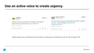 @TwitterAdsUK
Use an active voice to create urgency
Telling people that something is time sensitive, ending soon, limited time only etc will increase CTR.
 