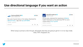 @TwitterAdsUK
Use directional language if you want an action
When trying to prompt a click through, tell people what they are going to get for it. Is it an App install,
video, PDF, infographic etc.
 