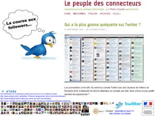 ux
urse a
La co
rs …
ollowe
f

+ d’info

http://twitteradar.com/15-applications-twitter-pour-tout-savoir-sur-un-twittos/non-classe

http://www.presse-citron.net/twitter-10-facons-daugmenter-votre-nombre-de-followers
http://www.blueboat.fr/les-outils-pour-savoir-qui-sont-vos-followers/
http://www.vinzblog.com/sur-twitter-ne-vous-fiez-jamais-aux-statistiques-followers-followings

Contact : batier@univ-lyon1.fr
http://twitter.com/batier
http://twitter.com/batier

 