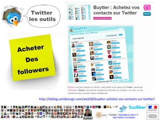 Twitter
les outils

Acheter
Des
s
follower

http://leblog.vendeesign.com/web20/buytter-achetez-vos-contacts-sur-twitter/

Contact : batier@univ-lyon1.fr
http://twitter.com/batier
http://twitter.com/batier

 