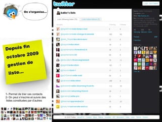 On s’organise…

fin
Depuis
09
obre 20
oct
de
gestion
liste…

1- Permet de trier ces contacts
2- On peut s’inscrire et suivre des
listes constituées par d’autres

Contact : batier@univ-lyon1.fr
http://twitter.com/batier
http://twitter.com/batier

 