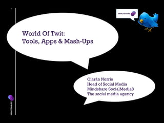 Ciarán Norris Head of Social Media Mindshare SocialMedia8 The  social  media agency World Of Twit: Tools, Apps & Mash-Ups 