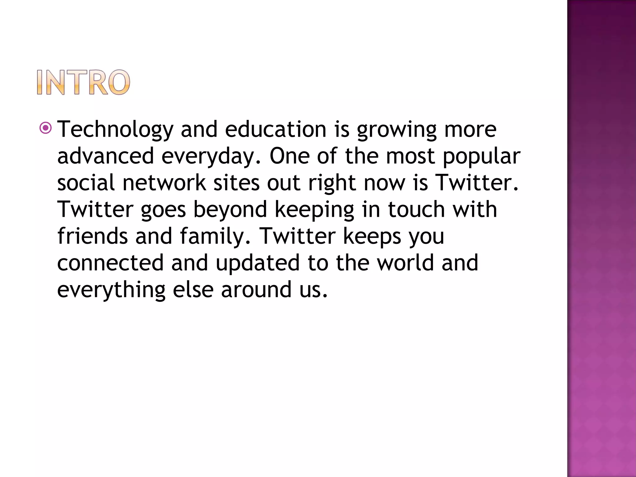 Technology and education is growing more advanced everyday. One of the most popular social network sites out right now is Twitter. Twitter goes beyond keeping in touch with friends and family. Twitter keeps you connected and updated to the world and everything else around us.  