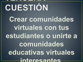 Crear comunidades
virtuales con tus
estudiantes o unirte a
comunidades
educativas virtuales
 