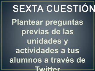 Plantear preguntas
previas de las
unidades y
actividades a tus
alumnos a través de
 
