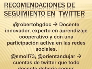 RECOMENDACIONES DE
SEGUIMIENTO EN TWITTER
@robertobgdoc  Docente
innovador, experto en aprendizaje
cooperativo y con una
participación activa en las redes
sociales.
@smoll73, @orientandujar 
cuentas de twitter que todo
 