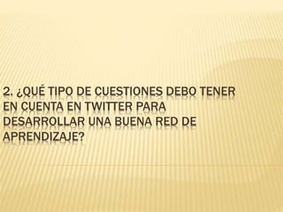 2. ¿QUÉ TIPO DE CUESTIONES DEBO TENER
EN CUENTA EN TWITTER PARA
DESARROLLAR UNA BUENA RED DE
APRENDIZAJE?
 