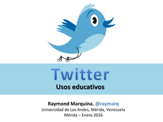 Usos educativos
Raymond Marquina. @raymarq
Universidad de Los Andes, Mérida, Venezuela
Mérida – Enero 2016
 