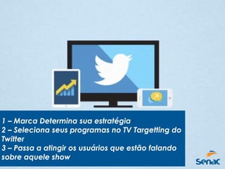 1 – Marca Determina sua estratégia
2 – Seleciona seus programas no TV Targetting do
Twitter
3 – Passa a atingir os usuários que estão falando
sobre aquele show
 