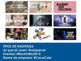 TIPOS DE HASHTAGS:
As que já usam: #vaiquevai
Eventos: #RockInRio2015
Nome da empresa: #CocaCola
 
