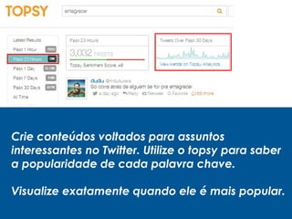 Crie conteúdos voltados para assuntos
interessantes no Twitter. Utilize o topsy para saber
a popularidade de cada palavra chave.
Visualize exatamente quando ele é mais popular.
 