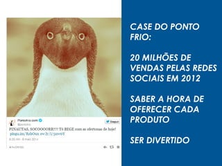 CASE DO PONTO
FRIO:
20 MILHÕES DE
VENDAS PELAS REDES
SOCIAIS EM 2012
SABER A HORA DE
OFERECER CADA
PRODUTO
SER DIVERTIDO
 
