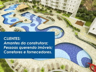 CLIENTES:
Amantes da construtora;
Pessoas querendo imóveis;
Corretores e fornecedores.
 