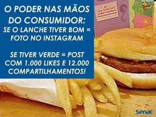 O PODER NAS MÃOS
DO CONSUMIDOR:
SE O LANCHE TIVER BOM =
FOTO NO INSTAGRAM
SE TIVER VERDE = POST
COM 1.000 LIKES E 12.000
COMPARTILHAMENTOS!
 
