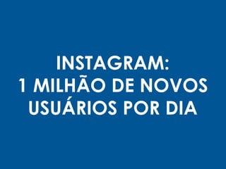 INSTAGRAM:
1 MILHÃO DE NOVOS
USUÁRIOS POR DIA
 