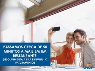 PASSAMOS CERCA DE 50
MINUTOS A MAIS EM UM
RESTAURANTE.
(ISSO AUMENTA A FILA E DIMINUI O
FATURAMENTO)
 