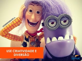 USE CRIATIVIDADE E
DIVERSÃO
 