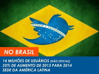 NO BRASIL
14 MILHÕES DE USUÁRIOS (NÃO OFICIAL)
25% DE AUMENTO DE 2013 PARA 2014
SEDE DA AMÉRICA LATINA
 