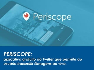 PERISCOPE:
aplicativo gratuito do Twitter que permite ao
usuário transmitir filmagens ao vivo.
 