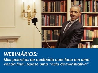 WEBINÁRIOS:
Mini palestras de conteúdo com foco em uma
venda final. Quase uma “aula demonstrativa”
 