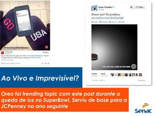 Ao Vivo e Imprevisível?
Oreo foi trending topic com este post durante a
queda de luz no SuperBowl. Serviu de base para a
JCPenney no ano seguinte
 