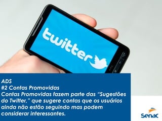 ADS
#2 Contas Promovidas
Contas Promovidas fazem parte das “Sugestões
do Twitter,” que sugere contas que os usuários
ainda não estão seguindo mas podem
considerar interessantes.
 