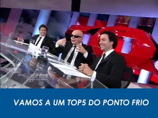 VAMOS A UM TOP5 DO PONTO FRIO
 